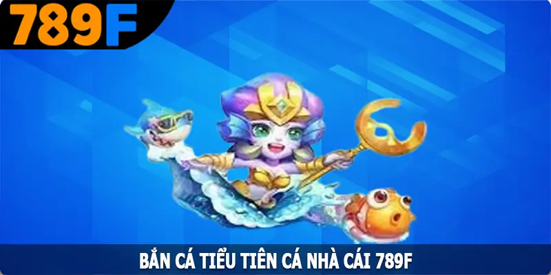 Bắn Cá Tiểu Tiên Cá - Tựa Game Săn Kho Báu Nhận Thưởng