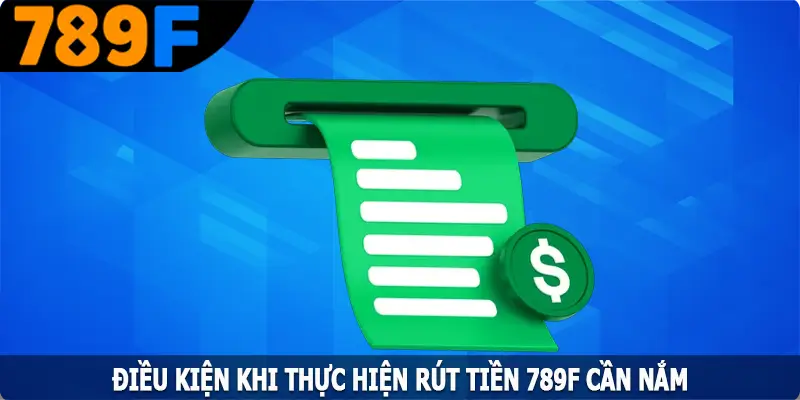 Điều kiện khi thực hiện rút tiền 789F cần nắm