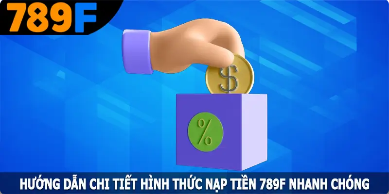 Hướng dẫn chi tiết hình thức nạp tiền 789F nhanh chóng