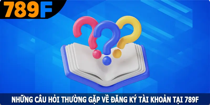 Những câu hỏi thường gặp về đăng ký tài khoản tại 789F