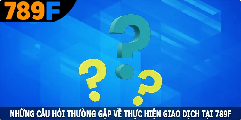 Những câu hỏi thường gặp về thực hiện giao dịch tại 789F