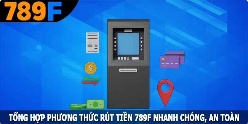 Tổng hợp phương thức rút tiền 789F nhanh chóng, an toàn