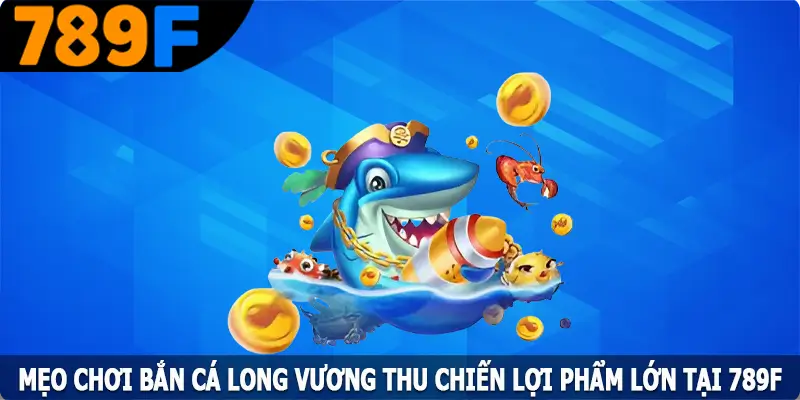 Mẹo Chơi Bắn Cá Long Vương Thu Chiến Lợi Phẩm Lớn Tại 789F